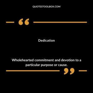Dedication Wholehearted commitment and devotion to a particular purpose or cause.