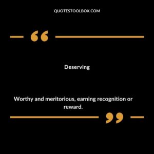 Deserving Worthy and meritorious earning recognition or reward.