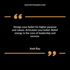 Design your belief for higher purpose and values. Articulate your belief. Belief energy is the core of leadership and success.
