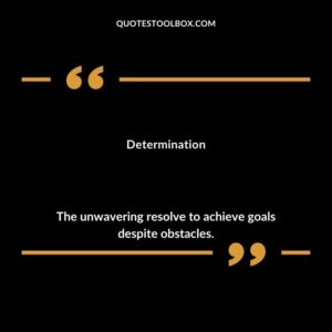 Determination The unwavering resolve to achieve goals despite obstacles.