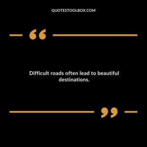 Difficult roads often lead to beautiful destinations.