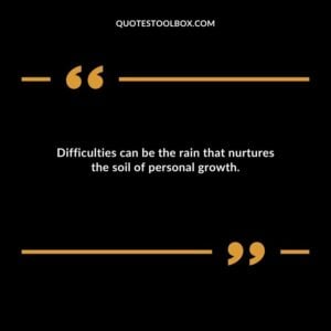 Difficulties can be the rain that nurtures the soil of personal growth.