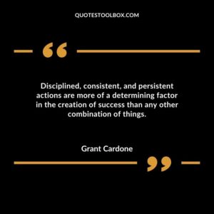 Disciplined consistent and persistent actions are more of a determining factor in the creation of success than any other combination of things.