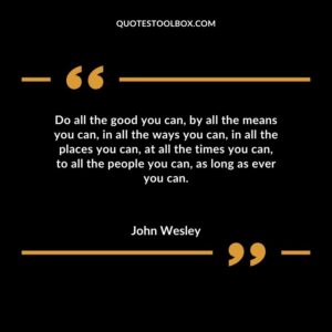 Do all the good you can by all the means you can in all the ways you can in all the places you can at all the times you can to all the people you can as long as ever you can.
