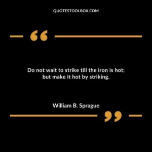 Do not wait to strike till the iron is hot but make it hot by striking.
