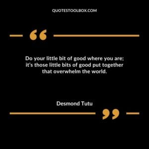 Do your little bit of good where you are its those little bits of good put together that overwhelm the world.