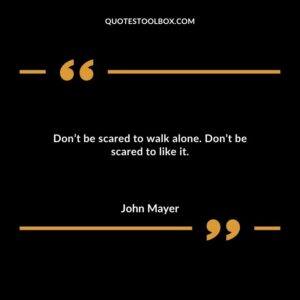 Dont be scared to walk alone. Dont be scared to like it.