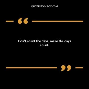 Dont count the days make the days count.