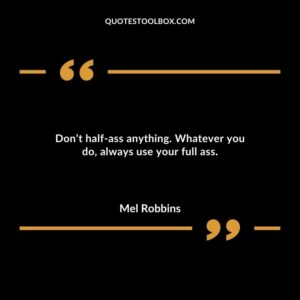 Dont half ass anything. Whatever you do always use your full ass.