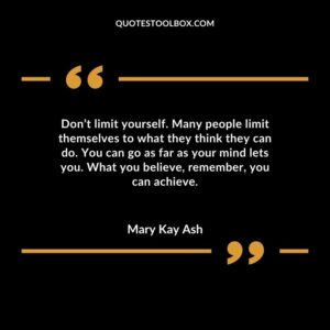 Dont limit yourself. Many people limit themselves to what they think they can do. You can go as far as your mind lets you. What you believe remember you can achieve.