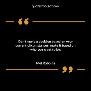 Dont make a decision based on your current circumstances make it based on who you want to be.