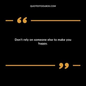 Dont rely on someone else to make you happy.