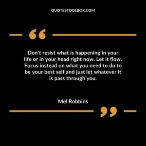 Don’t resist what is happening in your life or in your head right now. Let it flow. Focus instead on what you need to do to be your best self and just let whatever it is