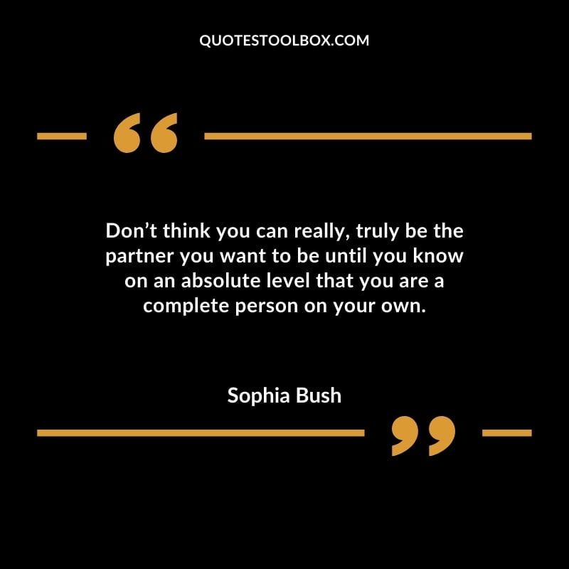 Dont think you can really truly be the partner you want to be until you know on an absolute level that you are a complete person on your own.