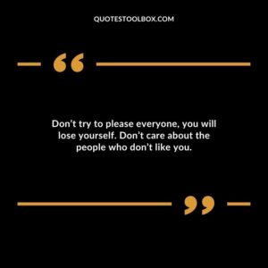 Dont try to please everyone you will lose yourself. Dont care about the people who dont like you.