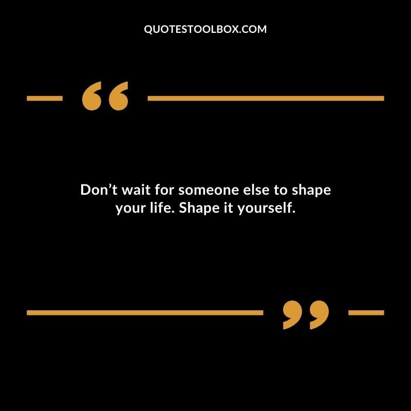 Dont wait for someone else to shape your life. Shape it yourself.