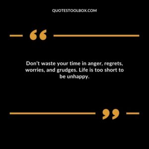 Dont waste your time in anger regrets worries and grudges. Life is too short to be unhappy.
