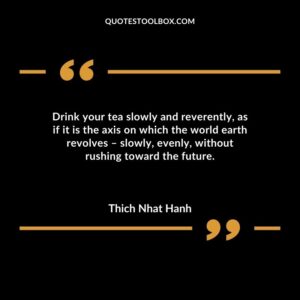 Drink your tea slowly and reverently as if it is the axis on which the world earth revolves slowly evenly without rushing toward the future.