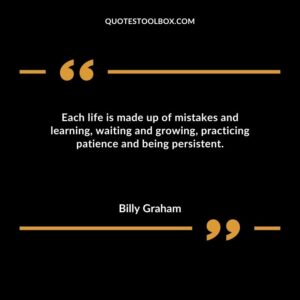Each life is made up of mistakes and learning waiting and growing practicing patience and being persistent.