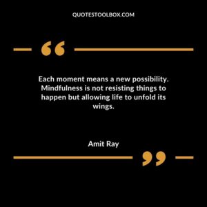 Each moment means a new possibility. Mindfulness is not resisting things to happen but allowing life to unfold its wings.