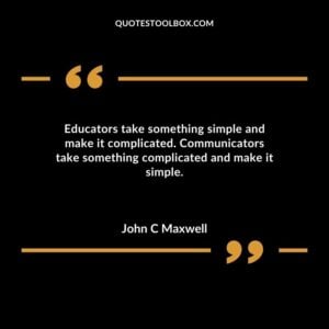 Educators take something simple and make it complicated. Communicators take something complicated and make it simple.