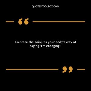 Embrace the pain its your bodys way of saying Im changing.