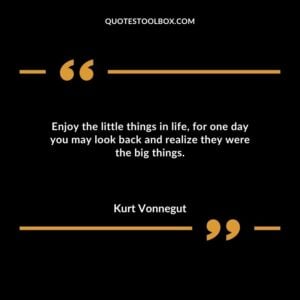 Enjoy the little things in life for one day you may look back and realize they were the big things.