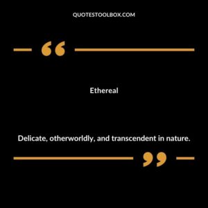 Ethereal Delicate otherworldly and transcendent in nature.