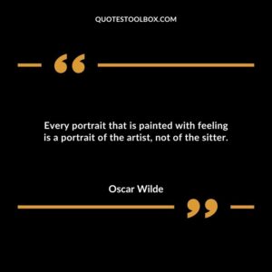 Every portrait that is painted with feeling is a portrait of the artist not of the sitter.