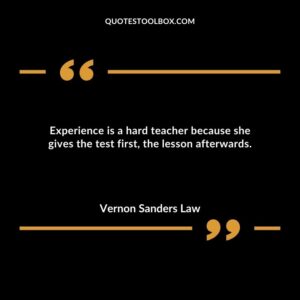 Experience is a hard teacher because she gives the test first the lesson afterwards.