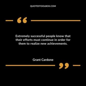 Extremely successful people know that their efforts must continue in order for them to realize new achievements.