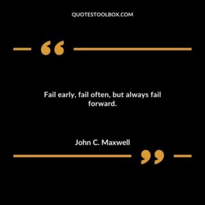 Fail early fail often but always fail forward.
