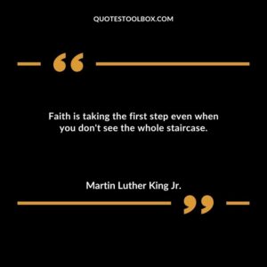 Faith is taking the first step even when you dont see the whole staircase.