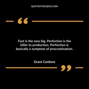 Fast is the new big. Perfection is the killer to production. Perfection is basically a symptom of procrastination.