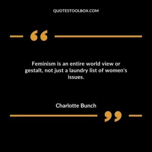 Feminism is an entire world view or gestaltnot just a laundry list of womens issues.