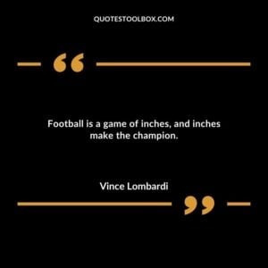 Football is a game of inches and inches make the champion.