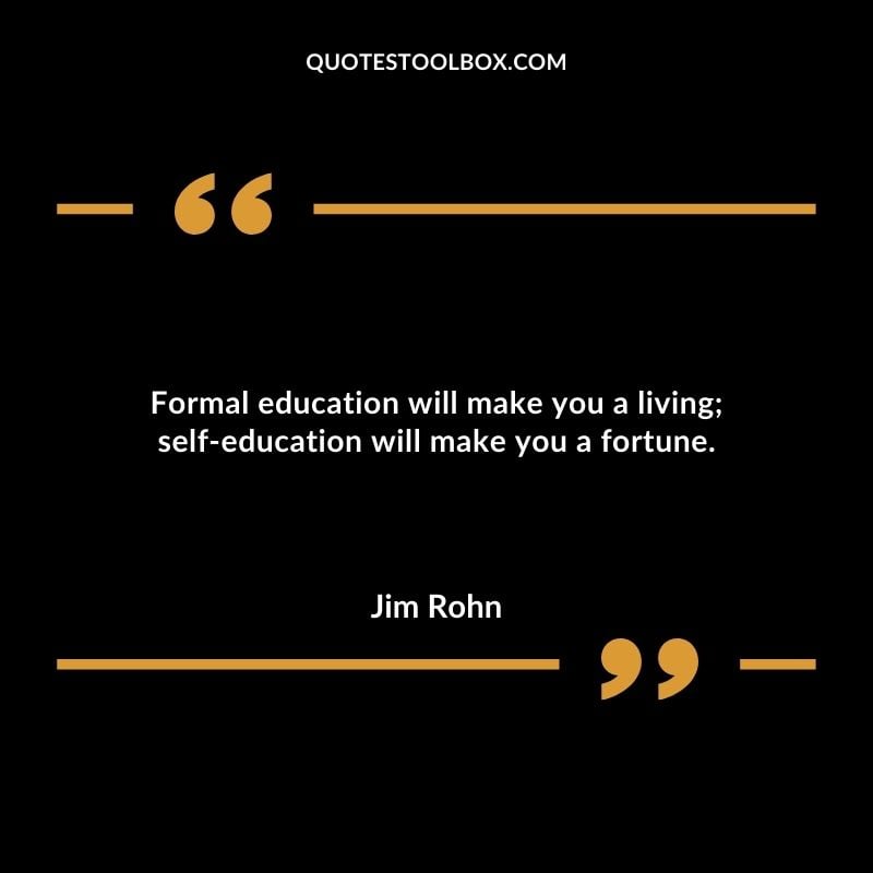 Formal education will make you a living self education will make you a fortune.