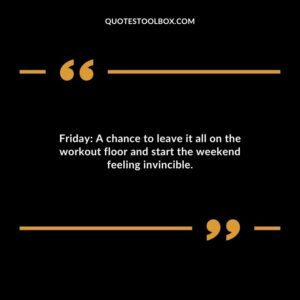Friday A chance to leave it all on the workout floor and start the weekend feeling invincible.