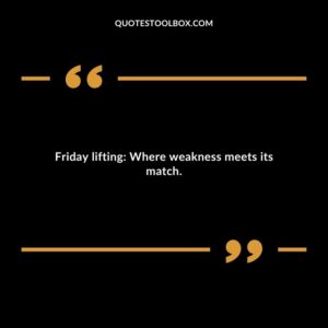 Friday lifting Where weakness meets its match.