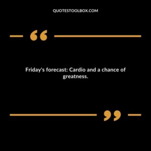 Fridays forecast Cardio and a chance of greatness.