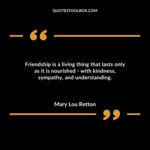 Friendship is a living thing that lasts only as it is nourished with kindness sympathy and understanding.