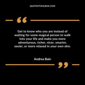 Get to know who you are instead of waiting for some magical person to walk into your life and make you more adventurous richer nicer smarter sexier or more relaxed in your own skin.