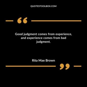 Good judgment comes from experience and experience comes from bad judgment.