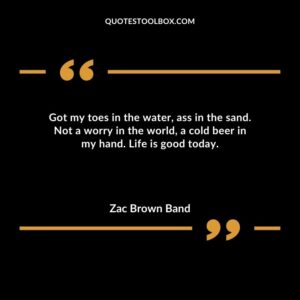 Got my toes in the water ass in the sand. Not a worry in the world a cold beer in my hand. Life is good today.