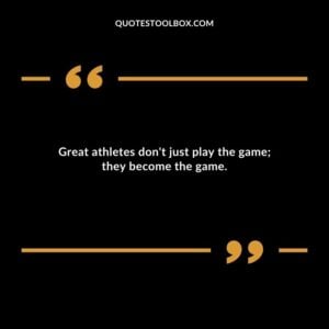 Great athletes dont just play the game they become the game.