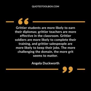 Grittier students are more likely to earn their diplomas; grittier teachers are more effective in the classroom. Grittier soldiers are more likely to complete their training