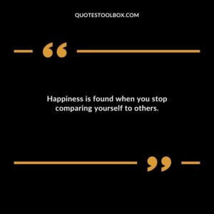Happiness is found when you stop comparing yourself to others.