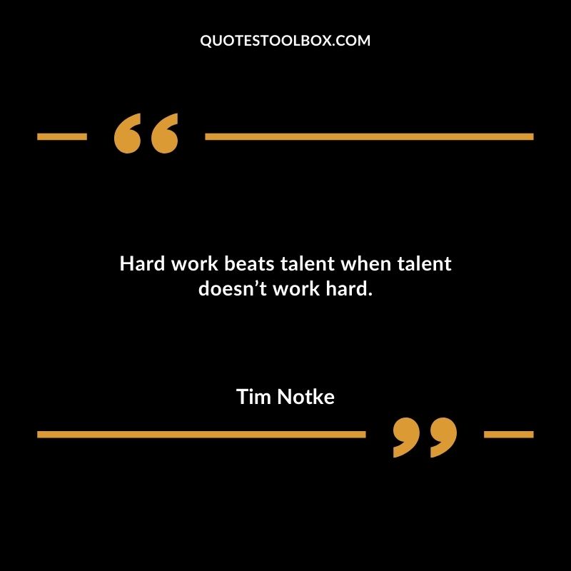 Hard work beats talent when talent doesnt work hard. 1