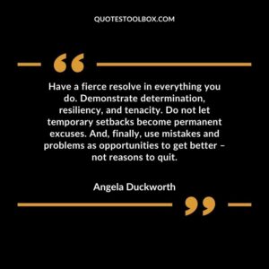Have a fierce resolve in everything you do. Demonstrate determination, resiliency, and tenacity. Do not let temporary setbacks become permanent excuses. And, finally, use