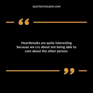 Heartbreaks are quite interesting because we cry about not being able to care about the other person.